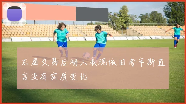 东眉交易后湖人表现依旧考辛斯直言没有实质变化