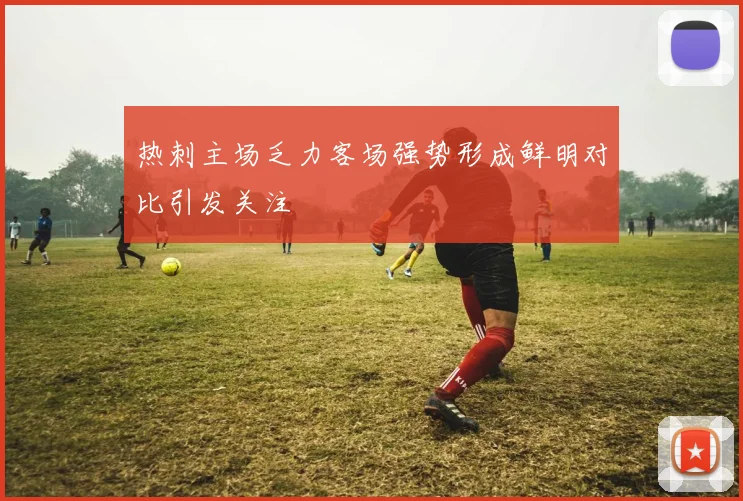 热刺主场乏力客场强势形成鲜明对比引发关注