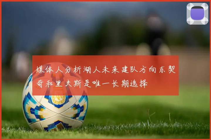 媒体人分析湖人未来建队方向东契奇和里夫斯是唯一长期选择