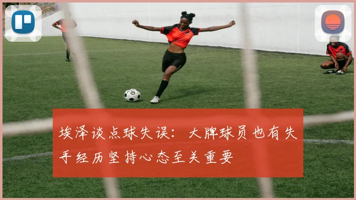 埃泽谈点球失误：大牌球员也有失手经历坚持心态至关重要