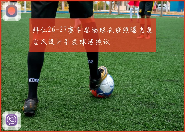 拜仁26-27赛季客场球衣谍照曝光复古风设计引发球迷热议