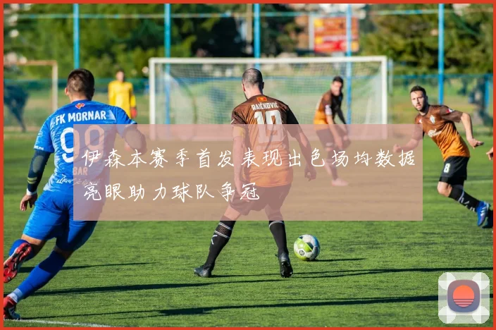伊森本赛季首发表现出色场均数据亮眼助力球队争冠