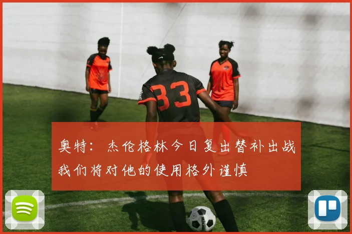 奥特：杰伦格林今日复出替补出战我们将对他的使用格外谨慎