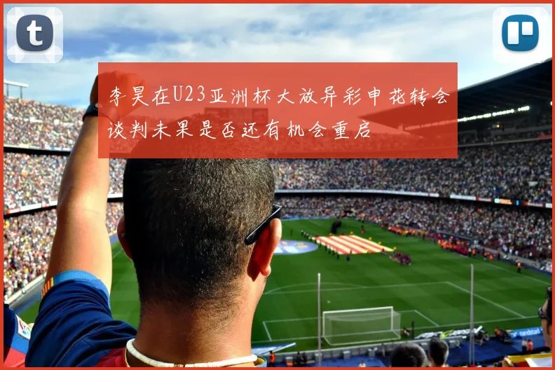 李昊在U23亚洲杯大放异彩申花转会谈判未果是否还有机会重启