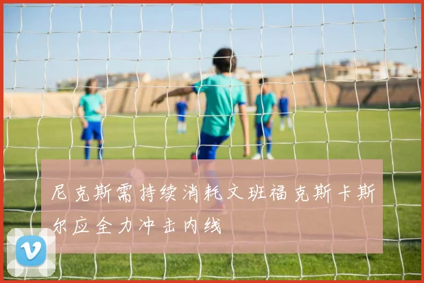 尼克斯需持续消耗文班福克斯卡斯尔应全力冲击内线