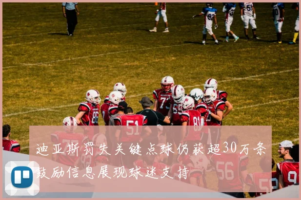 迪亚斯罚失关键点球仍获超30万条鼓励信息展现球迷支持