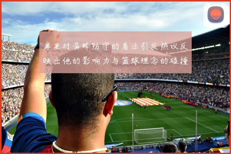 库里对黄蜂防守的看法引发热议反映出他的影响力与篮球理念的碰撞