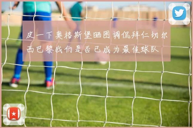 皮一下奥格斯堡晒图调侃拜仁切尔西巴黎我们是否已成为最佳球队