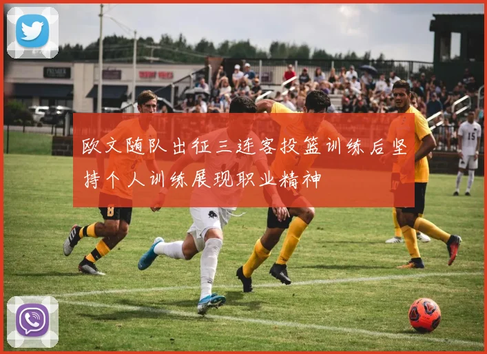 欧文随队出征三连客投篮训练后坚持个人训练展现职业精神