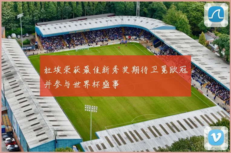 杜埃荣获最佳新秀奖期待卫冕欧冠并参与世界杯盛事