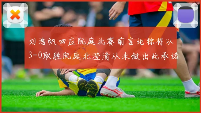 刘浩帆回应阮庭北赛前言论称将以3-0取胜阮庭北澄清从未做出此承诺