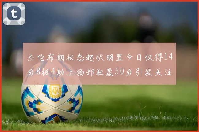 杰伦布朗状态起伏明显今日仅得14分8板4助上场却狂轰50分引发关注