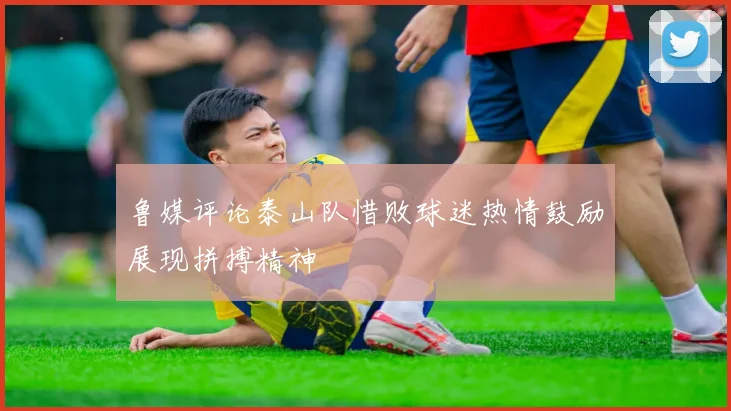 鲁媒评论泰山队惜败球迷热情鼓励展现拼搏精神
