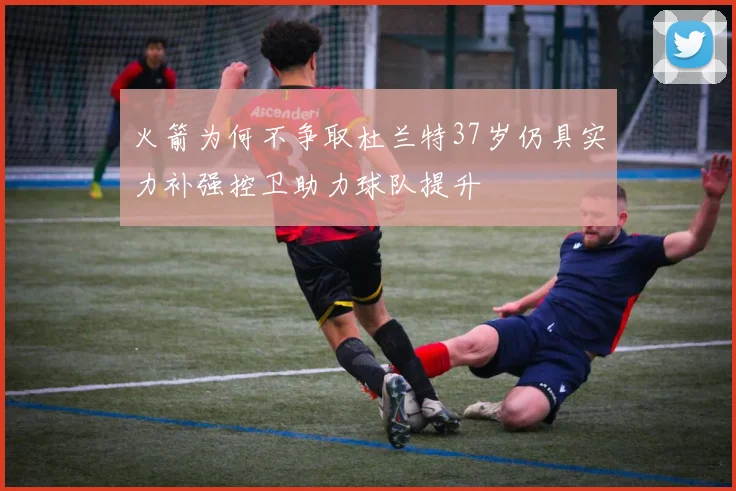 火箭为何不争取杜兰特37岁仍具实力补强控卫助力球队提升