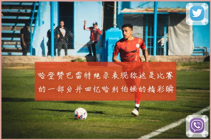 哈登赞巴雷特绝杀表现称这是比赛的一部分并回忆哈利伯顿的精彩瞬间