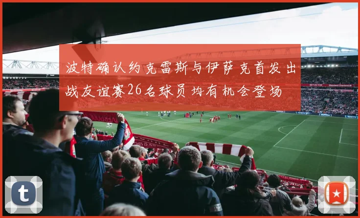 波特确认约克雷斯与伊萨克首发出战友谊赛26名球员均有机会登场