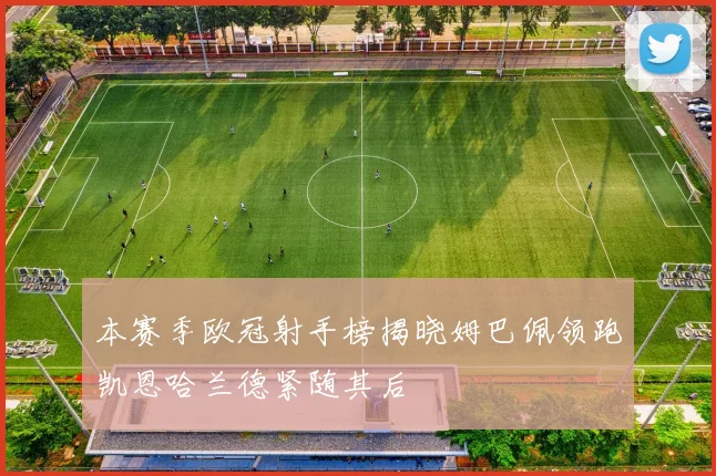本赛季欧冠射手榜揭晓姆巴佩领跑凯恩哈兰德紧随其后