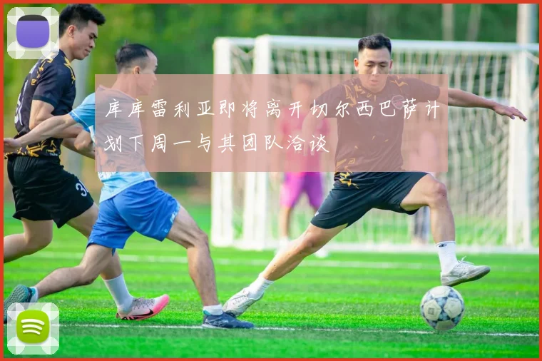 库库雷利亚即将离开切尔西巴萨计划下周一与其团队洽谈