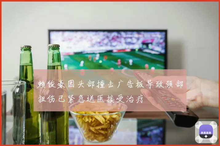 赖俊豪因头部撞击广告板导致颈部扭伤已紧急送医接受治疗