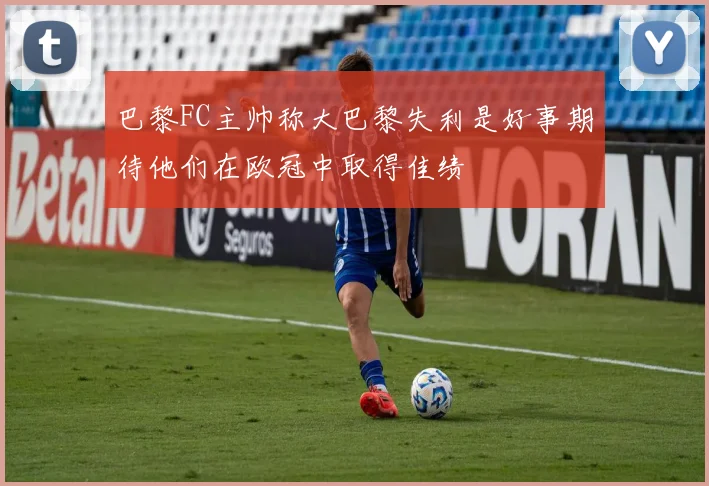 巴黎FC主帅称大巴黎失利是好事期待他们在欧冠中取得佳绩