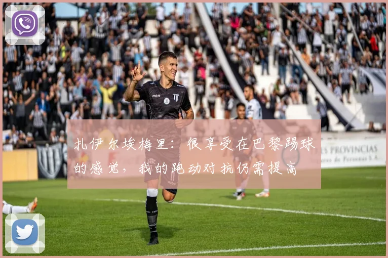 扎伊尔埃梅里：很享受在巴黎踢球的感觉，我的跑动对抗仍需提高
