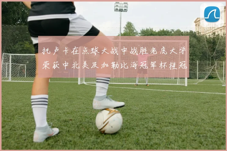 托卢卡在点球大战中战胜老虎大学荣获中北美及加勒比海冠军杯桂冠