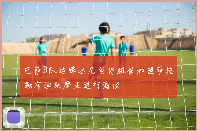 巴萨B队边锋达尼或将租借加盟萨格勒布迪纳摩正进行商谈