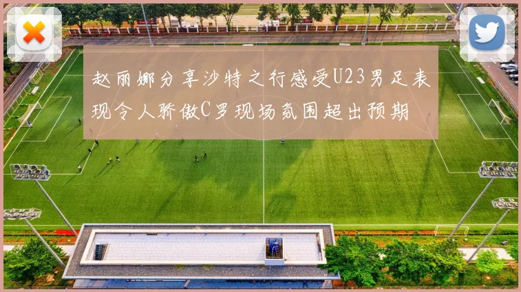 赵丽娜分享沙特之行感受U23男足表现令人骄傲C罗现场氛围超出预期