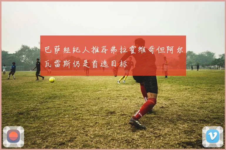 巴萨经纪人推荐弗拉霍维奇但阿尔瓦雷斯仍是首选目标