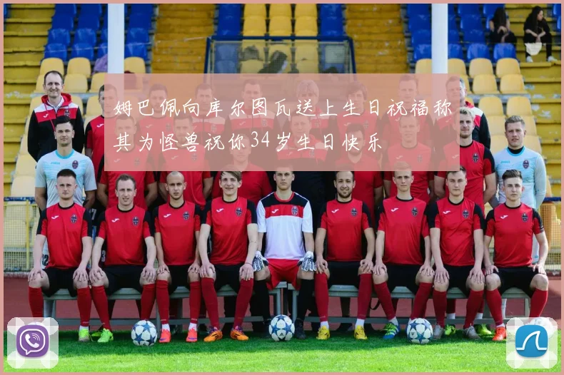 姆巴佩向库尔图瓦送上生日祝福称其为怪兽祝你34岁生日快乐