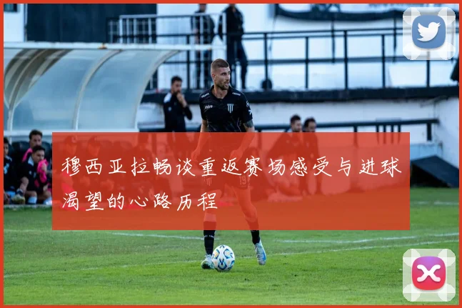 穆西亚拉畅谈重返赛场感受与进球渴望的心路历程