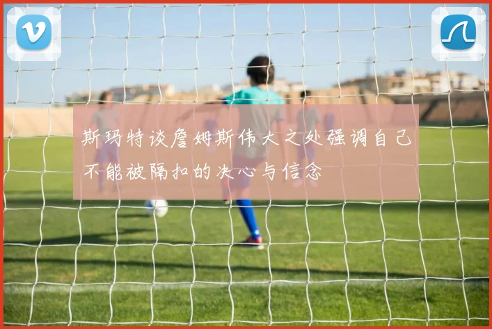 斯玛特谈詹姆斯伟大之处强调自己不能被隔扣的决心与信念