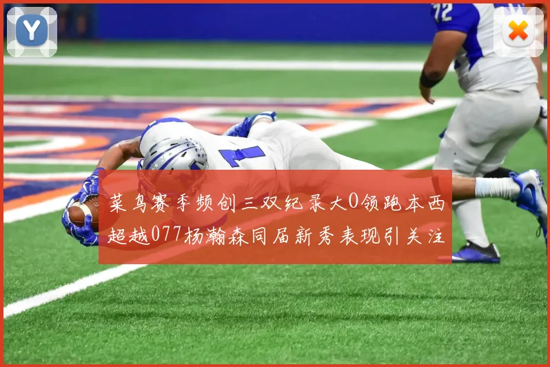 菜鸟赛季频创三双纪录大O领跑本西超越077杨瀚森同届新秀表现引关注