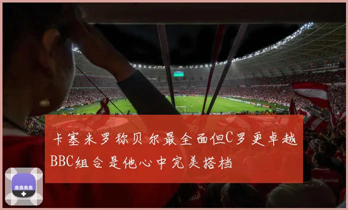 卡塞米罗称贝尔最全面但C罗更卓越BBC组合是他心中完美搭档