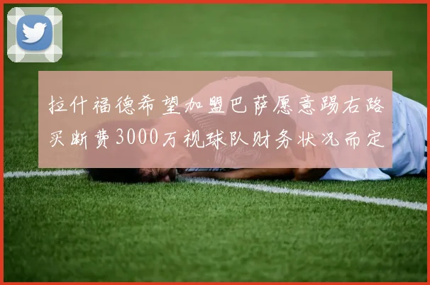 拉什福德希望加盟巴萨愿意踢右路买断费3000万视球队财务状况而定