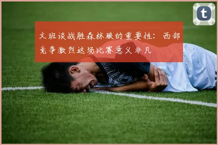 文班谈战胜森林狼的重要性：西部竞争激烈这场比赛意义非凡